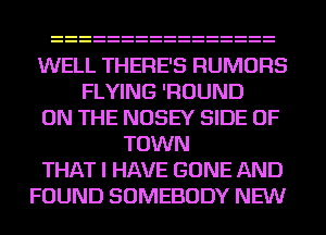 WELL THERE'S RUMORS
FLYING 'FIOUND
ON THE NOSEY SIDE OF
TOWN
THAT I HAVE GONE AND
FOUND SOMEBODY NEW