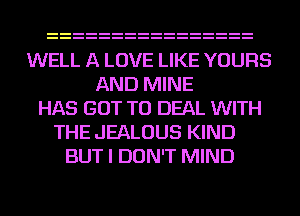 WELL A LOVE LIKE YOURS
AND MINE
HAS GOT TO DEAL WITH
THE JEALOUS KIND
BUT I DON'T MIND