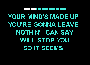 YOUR MIND'S MADE UP
YOU'RE GONNA LEAVE
NOTHIN' I CAN SAY
WILL STOP YOU
SO IT SEEMS