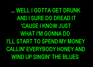 WELL I GOTTA GET DRUNK
AND I SURE DO DREAD IT
'CAUSE I KNOWJUST
WHAT I'IIII GONNA DO
I'LL START T0 SPEND MY MONEY
CALLIN' EVERYBODY HONEY AND
WIND UP SINGIN' THE BLUES