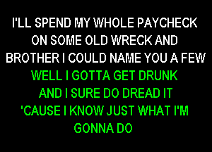 I'LL SPEND MY WHOLE PAYCHECK
ON SOME OLD WRECK AND
BROTHER I COULD NAME YOU A FEW
WELL I GOTTA GET DRUNK
AND I SURE DO DREAD IT
'CAUSE I KNOWJUST WHAT I'IIII
GONNA DO