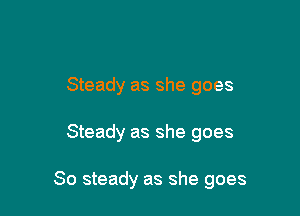 Steady as she goes

Steady as she goes

So steady as she goes