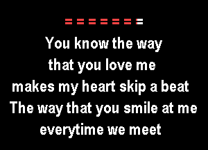 You know the way
that you love me
makes my heart skip a beat
The way that you smile at me
everytime we meet