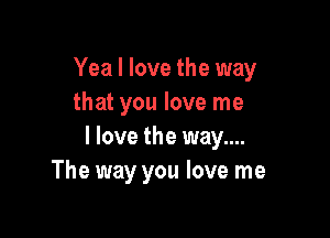 Yea I love the way
that you love me

I love the way....
The way you love me