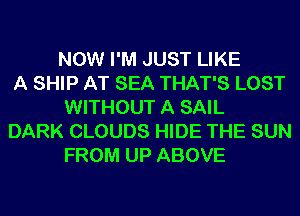 NOW I'M JUST LIKE

A SHIP AT SEA THAT'S LOST
WITHOUT A SAIL

DARK CLOUDS HIDE THE SUN
FROM UP ABOVE