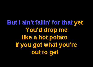 But I ain't fallin' for that yet
You'd drop me

like a hot potato
If you got what you're
out to get