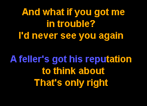 And what if you got me
in trouble?
I'd never see you again

A feller's got his reputation
to think about
That's only right