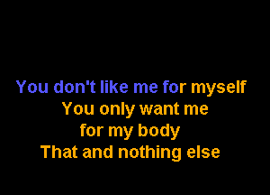 You don't like me for myself

You only want me
for my body
That and nothing else