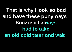 That is why I look so bad
and have these puny ways
Because I always
had to take
an old cold tater and wait