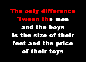The onlyr difference
'tween the men
and the boys
Is the size of their
feet and the price
of their toys