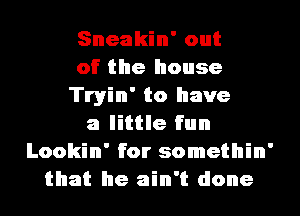 Sneakin' out
of the house
Tryin' to have
a little fun
Lookin' for somethin'
that he ain't done