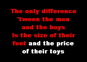 The onlyr difference
'tween the men
and the boys
Is the size of their
feet and the price
of their toys