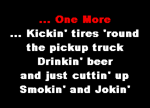 One More
Kickin' tires 'round
the pickup truck
Drinkin' beer
and just cuttin' up
Smokin' and Jokin'