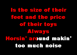 Is the size of their
feet and the price
of their toys
Always
Horsin' around makin'
too much noise