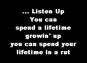 Listen Up
You can
spend a lifetime
growin' up
you can spend your
lifetime in a rut