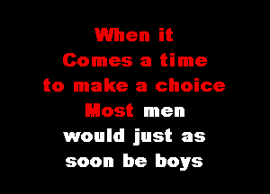 1When it
Comes a time
to make a choice

Most men
would just as
soon be boys