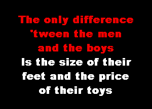 The onlyr difference
'tween the men
and the boys
Is the size of their
feet and the price
of their toys