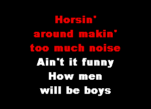 Horsin'
around makin'
too much noise

Ain't it funny
How men
will be boys