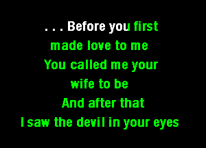 . . . Before you first
made love to me
You called me your

wife to be
And after that
lsaw the devil in your eyes