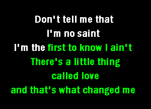 Don't tell me that
I'm no saint
I'm the first to know I ain't
There's a little thing
called love
and that's what changed me