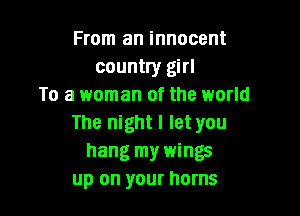 From an innocent
country girl
To a woman of the world

The night I let you
hang my wings
up on your horns