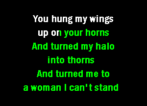 You hung my wings
up on your horns
And turned my halo

into thorns
And turned me to
a woman I can't stand