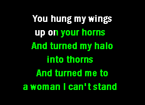 You hung my wings
up on your horns
And turned my halo

into thorns
And turned me to
a woman I can't stand