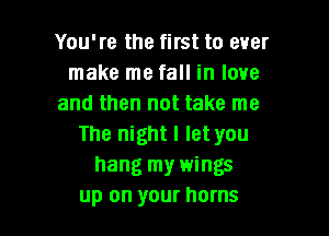 You're the first to ever
make me fall in love
and then not take me

The night I let you
hang my wings
up on your horns