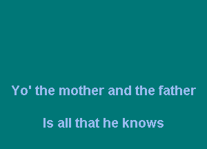 Yo' the mother and the father

Is all that he knows