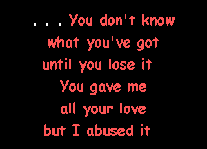 . . . You don't know
what you've go?
until you lose it

You gave me
all your- love
but I abused it