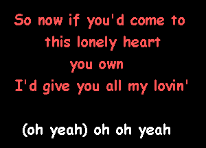 So now if you'd come to
this lonely hear?
you own

I'd give you all my lovin'

(oh yeah) oh oh yeah