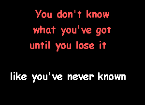 You don't know
what you've go?
until you lose it

like you've never- known