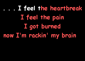 . . . I feel the heartbreak
I feel the pain
I got burned

now I'm rackin' my brain