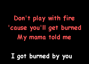 Don't play with fire
'cause you'll get burned
My mama Told me

I got burned by you