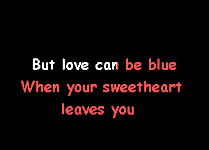 But love can be blue

When your sweetheart
leaves you