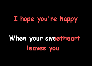I hope you're happy

When your sweetheart
leaves you