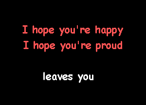 I hope you'ne happy
I hope you're proud

leaves you