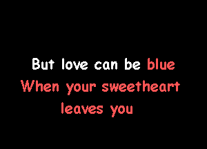 But love can be blue

When your sweetheart
leaves you