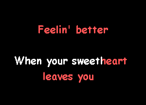 Feelin' better

When your sweetheart
leaves you