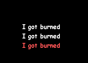 I got burned

I got burned
I got burned
