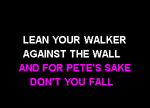 LEAN YOUR WALKER
AGAINST THE WALL
AND FOR PETE'S SAKE
DON'T YOU FALL

g