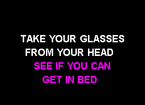 TAKE YOUR GLASSES
FROM YOUR HEAD

SEE IF YOU CAN
GET IN BED