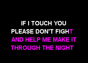 IF I TOUCH YOU
PLEASE DON'T FIGHT
AND HELP ME MAKE IT
THROUGH THE NIGHT