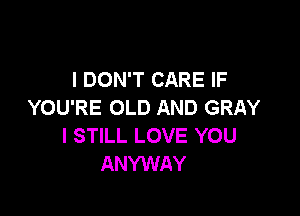 I DON'T CARE IF
YOU'RE OLD AND GRAY

I STILL LOVE YOU
ANYWAY