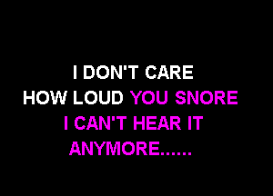 I DON'T CARE
HOW LOUD YOU SNORE

I CAN'T HEAR IT
ANYMORE ......