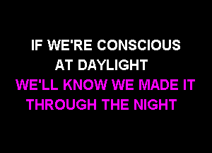 IF WE'RE CONSCIOUS
AT DAYLIGHT
WE'LL KNOW WE MADE IT
THROUGH THE NIGHT