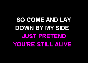 SO COME AND LAY
DOWN BY MY SIDE

JUST PRETEND
YOU'RE STILL ALIVE