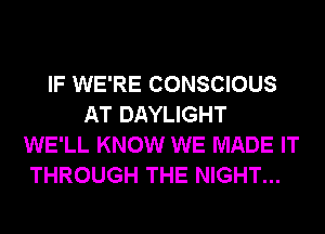 IF WE'RE CONSCIOUS
AT DAYLIGHT
WE'LL KNOW WE MADE IT
THROUGH THE NIGHT...