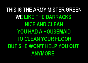 THIS IS THE ARMY MISTER GREEN
WE LIKE THE BARRACKS
NICE AND CLEAN
YOU HAD A HOUSEMAID
TO CLEAN YOUR FLOOR
BUT SHE WON'T HELP YOU 0UT
ANYMORE