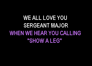 WE ALL LOVE YOU
SERGEANT MAJOR

WHEN WE HEAR YOU CALLING
SHOW A LEG